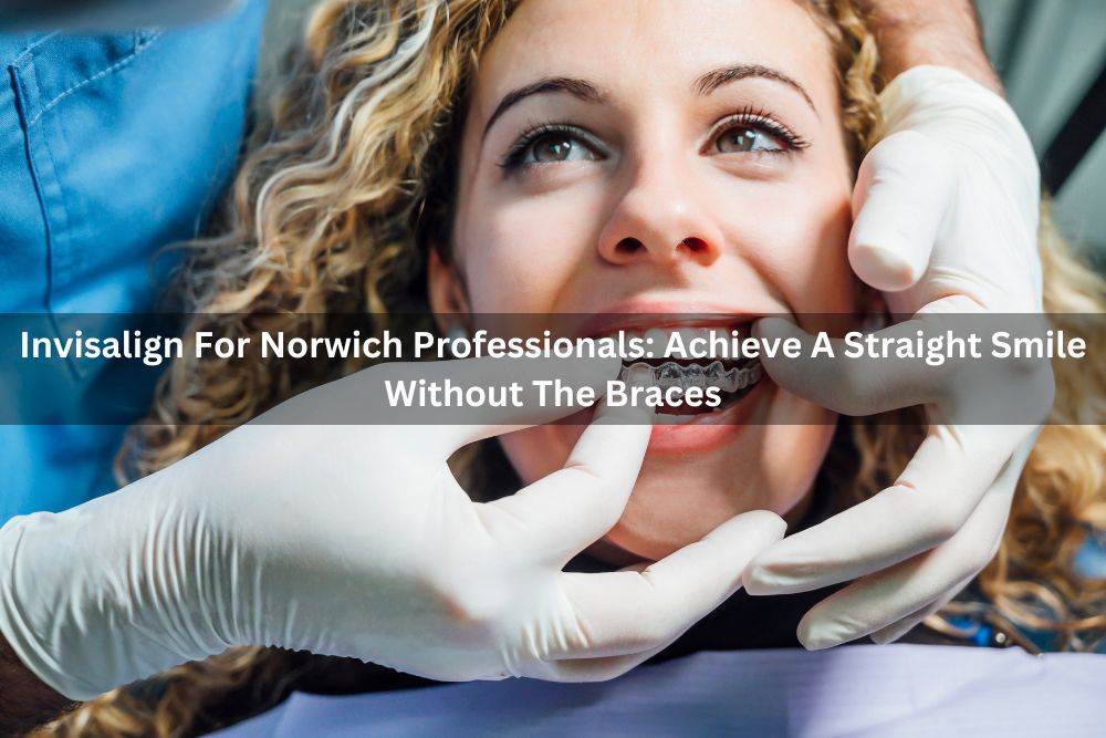 Invisalign For Norwich Professionals: Achieve A Straight Smile Without The Braces