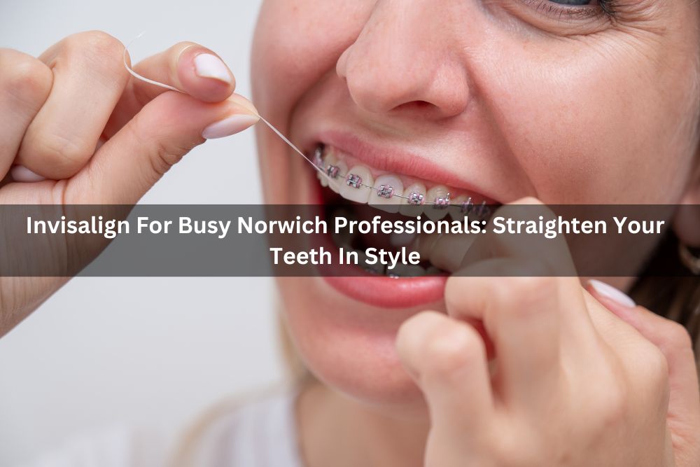 Invisalign For Busy Norwich Professionals: Straighten Your Teeth In Style